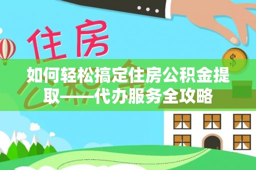 南川如何轻松搞定住房公积金提取——代办服务全攻略