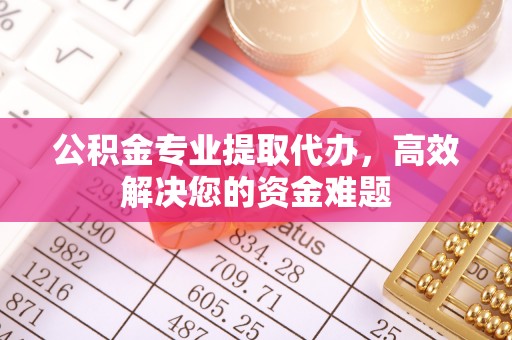 南川公积金专业提取代办，高效解决您的资金难题