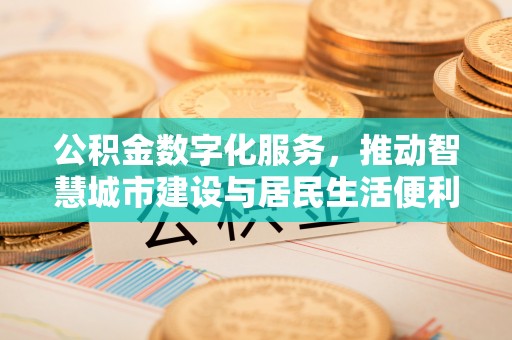 南川公积金数字化服务，推动智慧城市建设与居民生活便利化