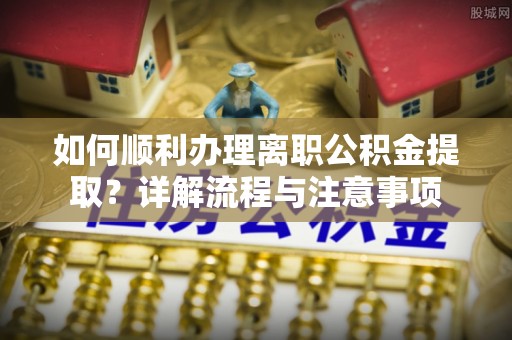 南川如何顺利办理离职公积金提取？详解流程与注意事项