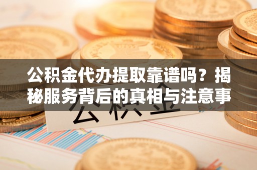 南川公积金代办提取靠谱吗？揭秘服务背后的真相与注意事项