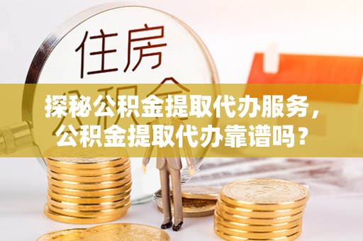南川探秘公积金提取代办服务，公积金提取代办靠谱吗？