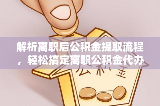 南川解析离职后公积金提取流程，轻松搞定离职公积金代办提取手续