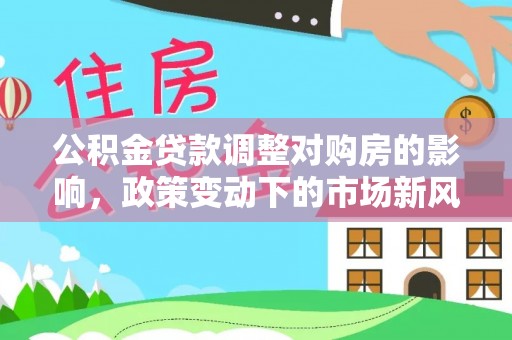 南川公积金贷款调整对购房的影响，政策变动下的市场新风向