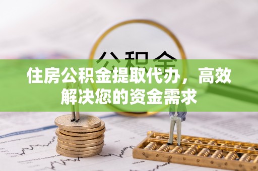 南川住房公积金提取代办，高效解决您的资金需求
