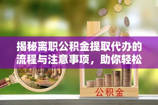 南川揭秘离职公积金提取代办的流程与注意事项，助你轻松拿回属于你的钱！