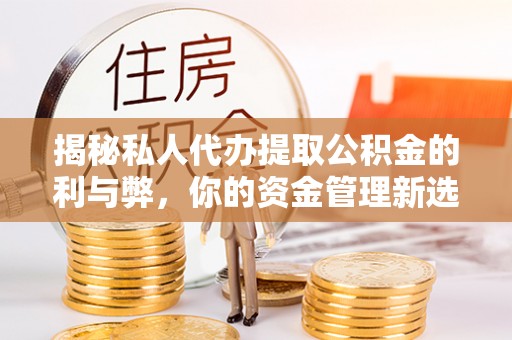 南川揭秘私人代办提取公积金的利与弊，你的资金管理新选择