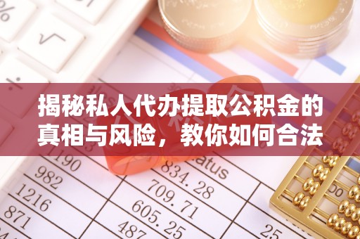 南川揭秘私人代办提取公积金的真相与风险，教你如何合法高效操作