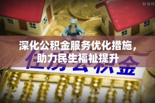 南川深化公积金服务优化措施，助力民生福祉提升