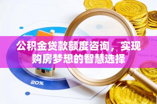南川公积金贷款额度咨询，实现购房梦想的智慧选择