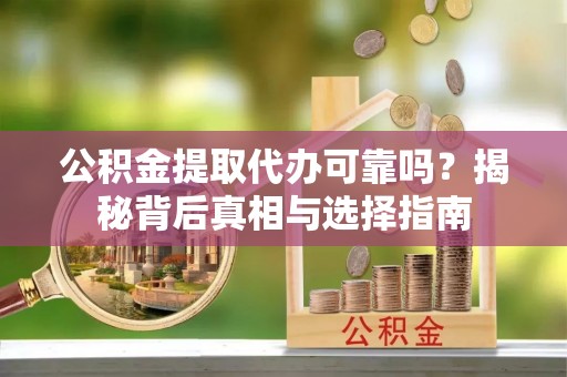 南川公积金提取代办可靠吗？揭秘背后真相与选择指南