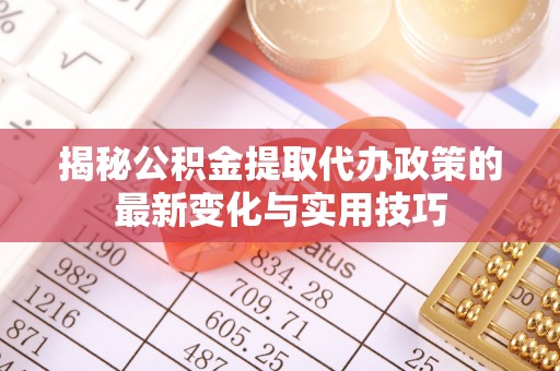 南川揭秘公积金提取代办政策的最新变化与实用技巧