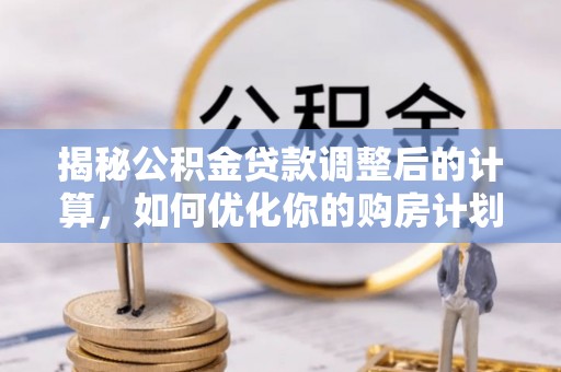 南川揭秘公积金贷款调整后的计算，如何优化你的购房计划