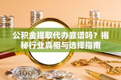 南川公积金提取代办靠谱吗？揭秘行业真相与选择指南