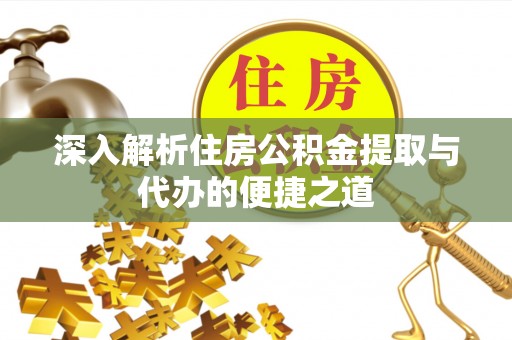 南川深入解析住房公积金提取与代办的便捷之道