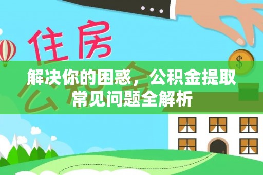 南川解决你的困惑，公积金提取常见问题全解析