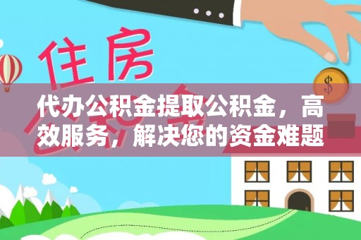 南川代办公积金提取公积金，高效服务，解决您的资金难题