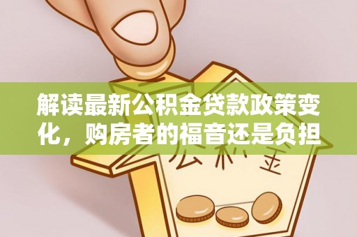 南川解读最新公积金贷款政策变化，购房者的福音还是负担？