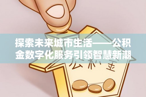 南川探索未来城市生活——公积金数字化服务引领智慧新潮流