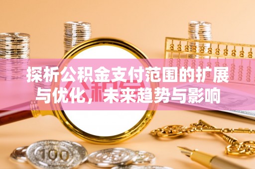 南川探析公积金支付范围的扩展与优化，未来趋势与影响