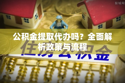 南川公积金提取代办吗？全面解析政策与流程