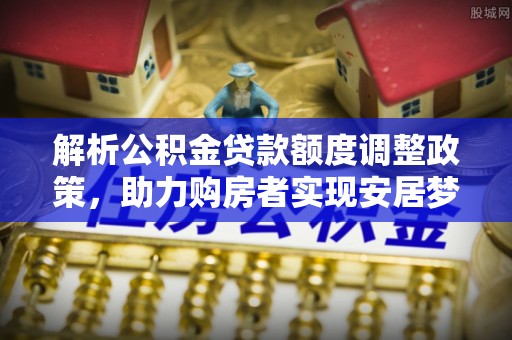 南川解析公积金贷款额度调整政策，助力购房者实现安居梦想