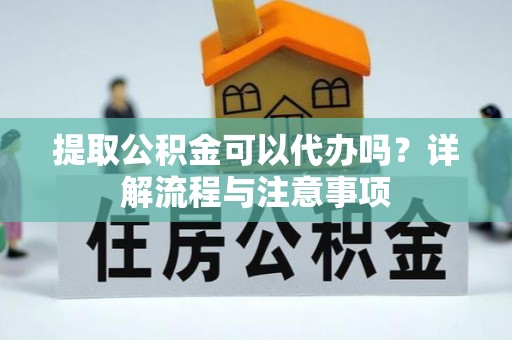 南川提取公积金可以代办吗？详解流程与注意事项