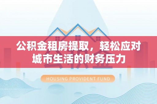 南川公积金租房提取，轻松应对城市生活的财务压力