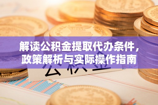 南川解读公积金提取代办条件，政策解析与实际操作指南
