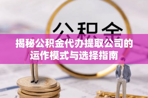 南川揭秘公积金代办提取公司的运作模式与选择指南