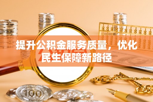南川提升公积金服务质量，优化民生保障新路径