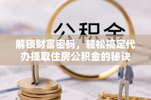 南川解锁财富密码，轻松搞定代办提取住房公积金的秘诀