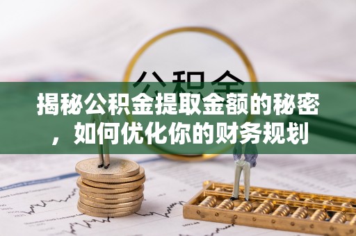 南川揭秘公积金提取金额的秘密，如何优化你的财务规划
