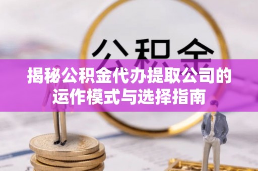 南川揭秘公积金代办提取公司的运作模式与选择指南