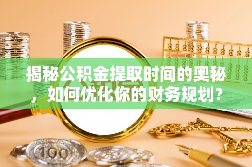 南川揭秘公积金提取时间的奥秘，如何优化你的财务规划？