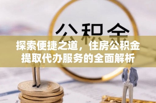 南川探索便捷之道，住房公积金提取代办服务的全面解析