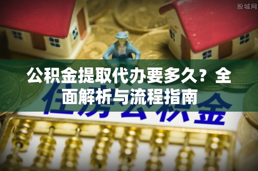 南川公积金提取代办要多久？全面解析与流程指南
