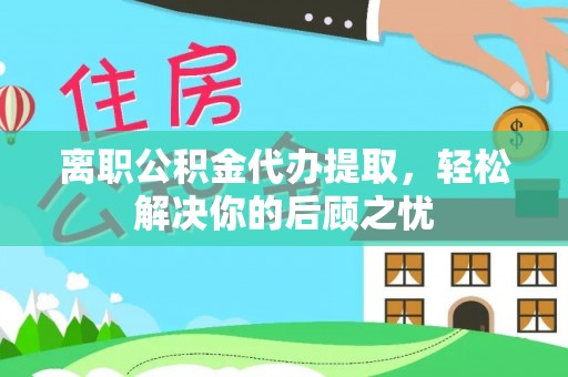 南川离职公积金代办提取，轻松解决你的后顾之忧