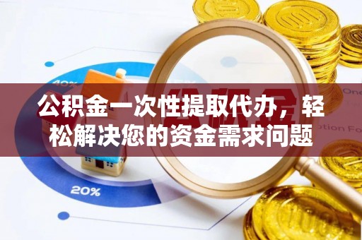 南川公积金一次性提取代办，轻松解决您的资金需求问题