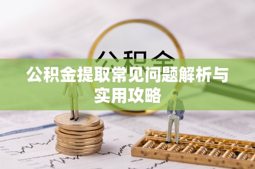 南川公积金提取常见问题解析与实用攻略