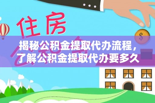 南川揭秘公积金提取代办流程，了解公积金提取代办要多久的关键因素