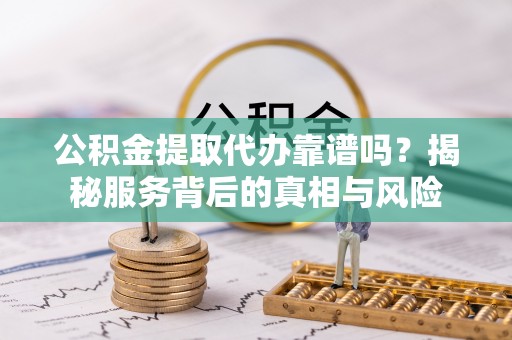 南川公积金提取代办靠谱吗？揭秘服务背后的真相与风险