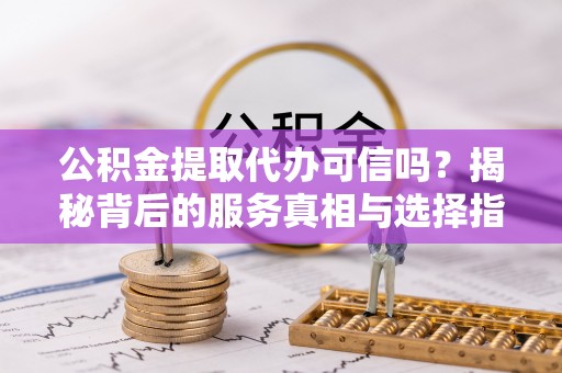 南川公积金提取代办可信吗？揭秘背后的服务真相与选择指南