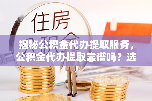 南川揭秘公积金代办提取服务，公积金代办提取靠谱吗？选择前你需要知道这些！