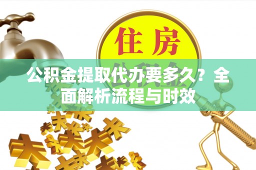 南川公积金提取代办要多久？全面解析流程与时效