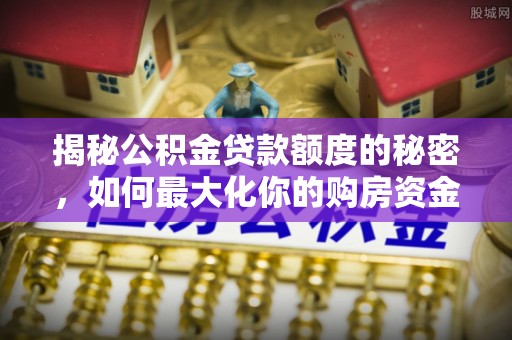 南川揭秘公积金贷款额度的秘密，如何最大化你的购房资金