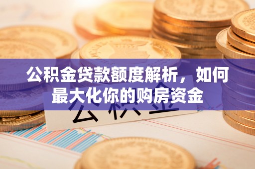 南川公积金贷款额度解析，如何最大化你的购房资金