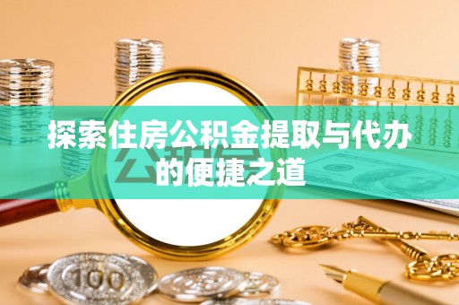 南川探索住房公积金提取与代办的便捷之道