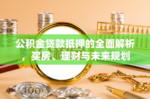 南川公积金贷款抵押的全面解析，买房、理财与未来规划