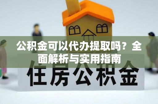 南川公积金可以代办提取吗？全面解析与实用指南